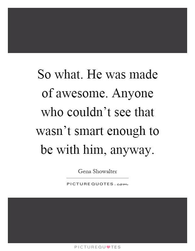 So what. He was made of awesome. Anyone who couldn't see that wasn't smart enough to be with him, anyway Picture Quote #1