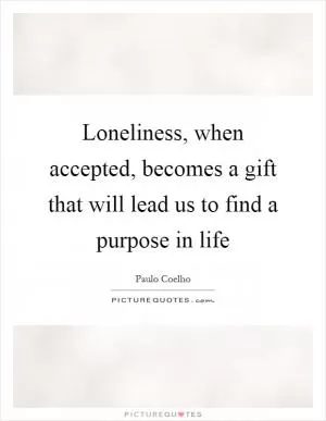 Loneliness, when accepted, becomes a gift that will lead us to find a purpose in life Picture Quote #1