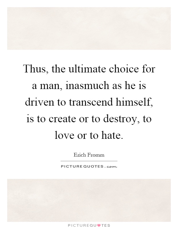 Thus, the ultimate choice for a man, inasmuch as he is driven to transcend himself, is to create or to destroy, to love or to hate Picture Quote #1