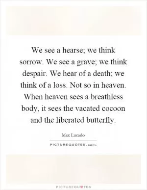 We see a hearse; we think sorrow. We see a grave; we think despair. We hear of a death; we think of a loss. Not so in heaven. When heaven sees a breathless body, it sees the vacated cocoon and the liberated butterfly Picture Quote #1