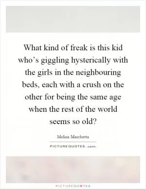 What kind of freak is this kid who’s giggling hysterically with the girls in the neighbouring beds, each with a crush on the other for being the same age when the rest of the world seems so old? Picture Quote #1