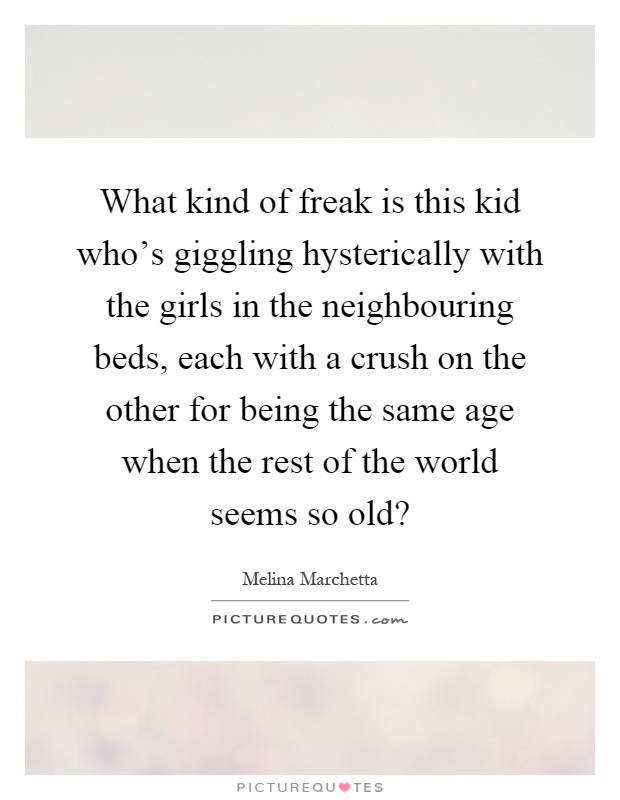 What kind of freak is this kid who's giggling hysterically with the girls in the neighbouring beds, each with a crush on the other for being the same age when the rest of the world seems so old? Picture Quote #1