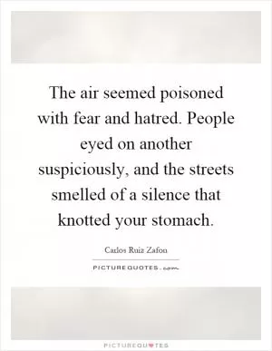 The air seemed poisoned with fear and hatred. People eyed on another suspiciously, and the streets smelled of a silence that knotted your stomach Picture Quote #1