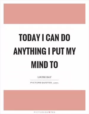 Today I can do anything I put my mind to Picture Quote #1