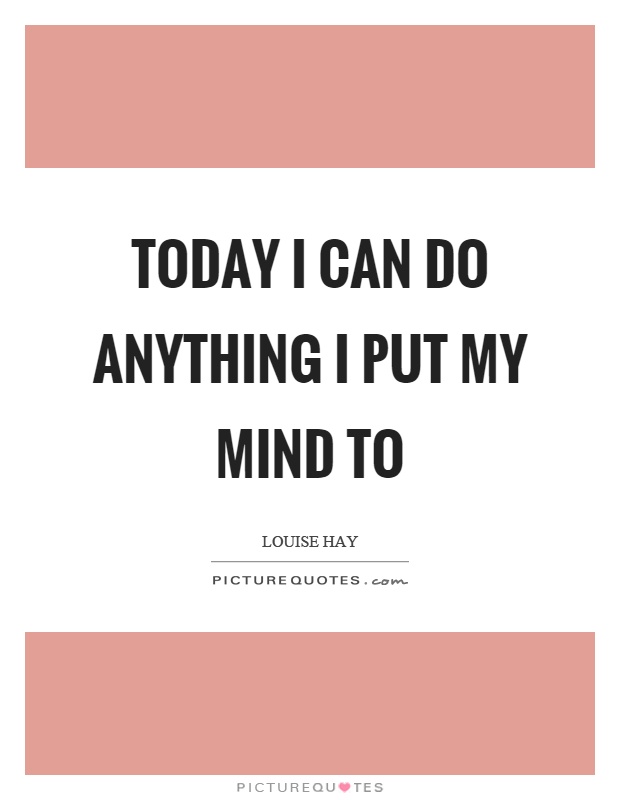 Today I can do anything I put my mind to Picture Quote #1