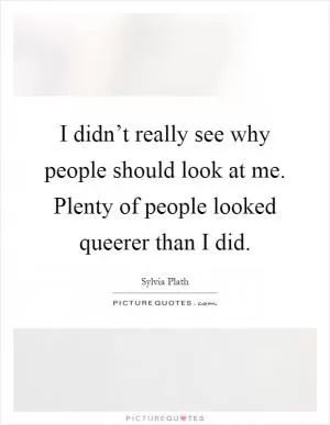 I didn’t really see why people should look at me. Plenty of people looked queerer than I did Picture Quote #1