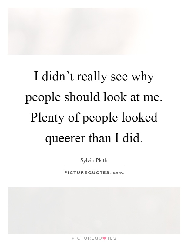 I didn't really see why people should look at me. Plenty of people looked queerer than I did Picture Quote #1