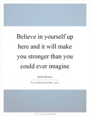 Believe in yourself up here and it will make you stronger than you could ever imagine Picture Quote #1