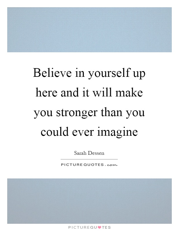 Believe in yourself up here and it will make you stronger than you could ever imagine Picture Quote #1