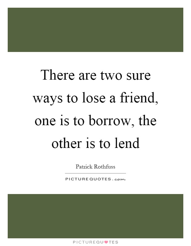 There are two sure ways to lose a friend, one is to borrow, the other is to lend Picture Quote #1
