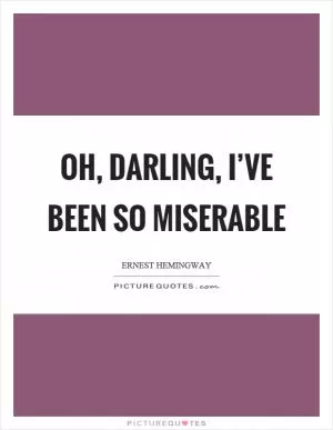 Oh, darling, I’ve been so miserable Picture Quote #1