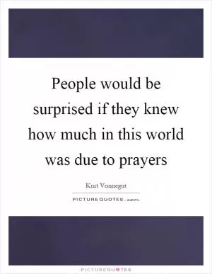 People would be surprised if they knew how much in this world was due to prayers Picture Quote #1