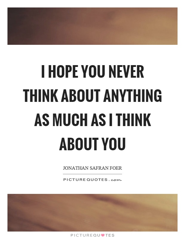 I hope you never think about anything as much as I think about you Picture Quote #1