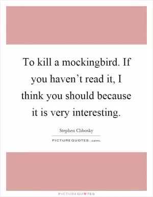To kill a mockingbird. If you haven’t read it, I think you should because it is very interesting Picture Quote #1