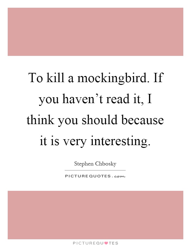 To kill a mockingbird. If you haven't read it, I think you should because it is very interesting Picture Quote #1