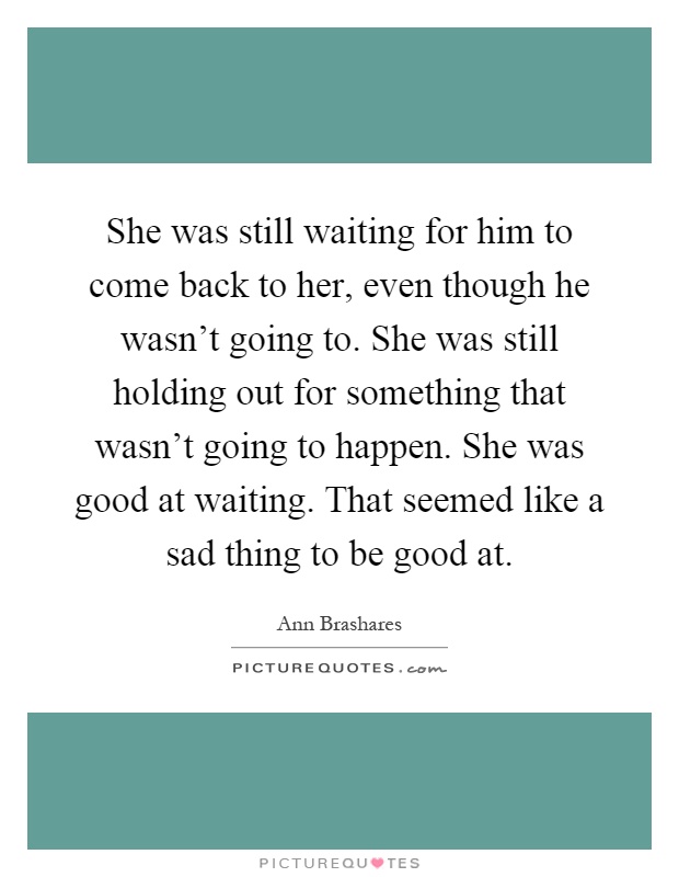She was still waiting for him to come back to her, even though he wasn't going to. She was still holding out for something that wasn't going to happen. She was good at waiting. That seemed like a sad thing to be good at Picture Quote #1