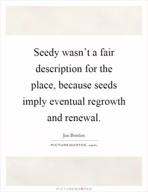 Seedy wasn’t a fair description for the place, because seeds imply eventual regrowth and renewal Picture Quote #1