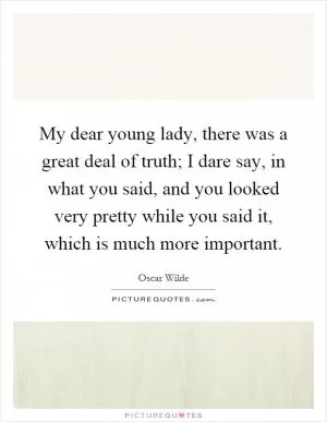 My dear young lady, there was a great deal of truth; I dare say, in what you said, and you looked very pretty while you said it, which is much more important Picture Quote #1