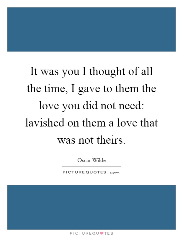 It was you I thought of all the time, I gave to them the love you did not need: lavished on them a love that was not theirs Picture Quote #1