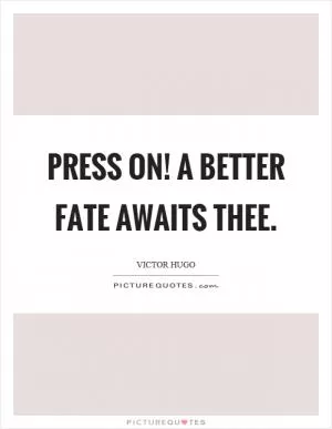 Press on! A better fate awaits thee Picture Quote #1