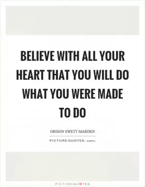 Believe with all your heart that you will do what you were made to do Picture Quote #1