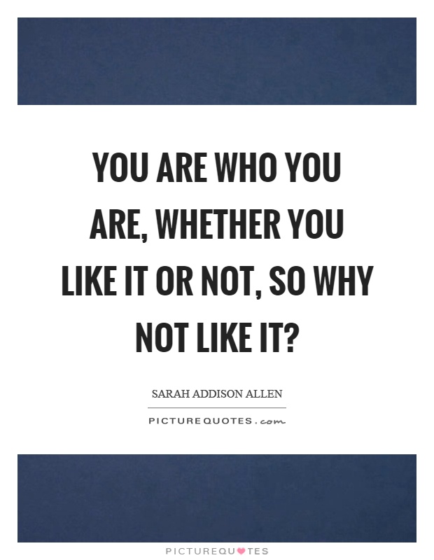 You are who you are, whether you like it or not, so why not like it? Picture Quote #1