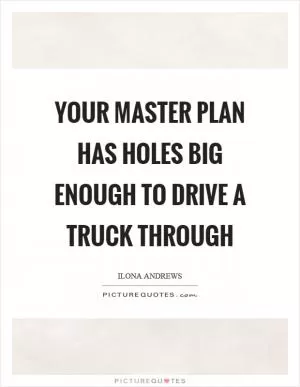 Your master plan has holes big enough to drive a truck through Picture Quote #1