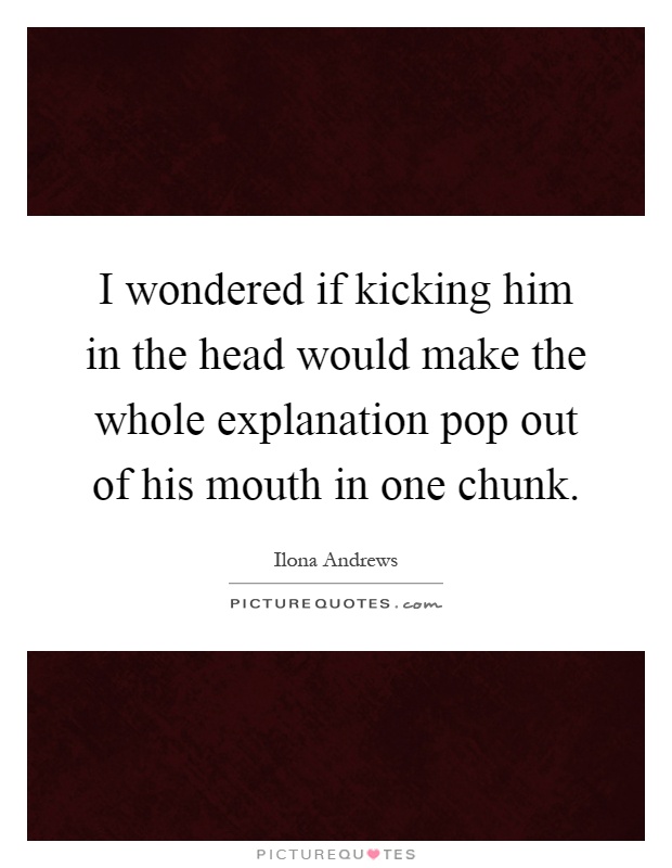 I wondered if kicking him in the head would make the whole explanation pop out of his mouth in one chunk Picture Quote #1