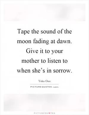 Tape the sound of the moon fading at dawn. Give it to your mother to listen to when she’s in sorrow Picture Quote #1