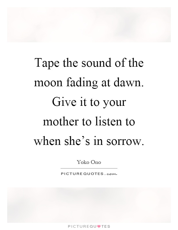 Tape the sound of the moon fading at dawn. Give it to your mother to listen to when she's in sorrow Picture Quote #1