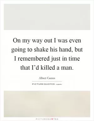 On my way out I was even going to shake his hand, but I remembered just in time that I’d killed a man Picture Quote #1