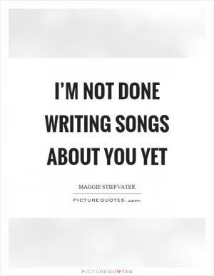 I’m not done writing songs about you yet Picture Quote #1