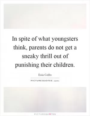 In spite of what youngsters think, parents do not get a sneaky thrill out of punishing their children Picture Quote #1