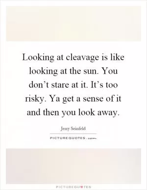 Looking at cleavage is like looking at the sun. You don’t stare at it. It’s too risky. Ya get a sense of it and then you look away Picture Quote #1