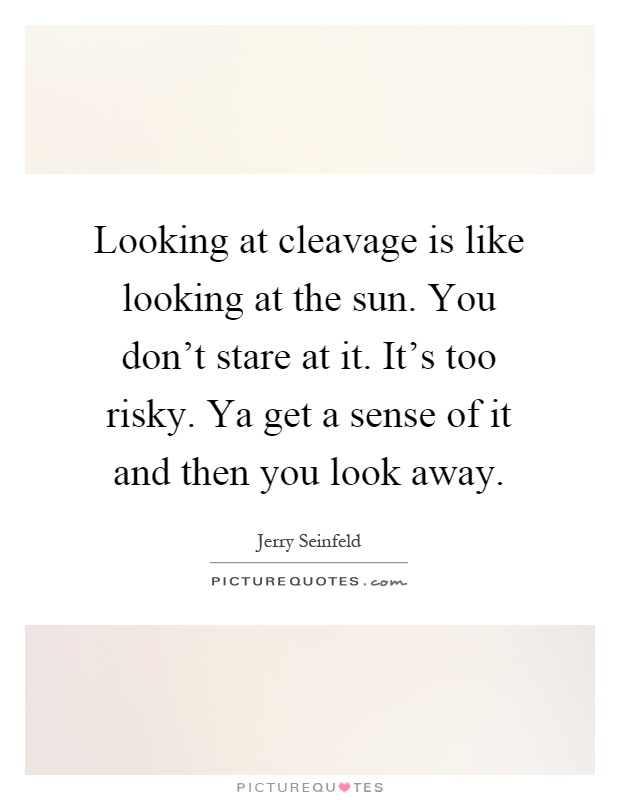 Looking at cleavage is like looking at the sun. You don't stare at it. It's too risky. Ya get a sense of it and then you look away Picture Quote #1