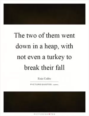 The two of them went down in a heap, with not even a turkey to break their fall Picture Quote #1