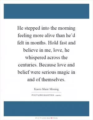 He stepped into the morning feeling more alive than he’d felt in months. Hold fast and believe in me, love, he whispered across the centuries. Because love and belief were serious magic in and of themselves Picture Quote #1