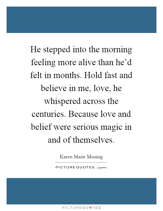 He stepped into the morning feeling more alive than he'd felt in months. Hold fast and believe in me, love, he whispered across the centuries. Because love and belief were serious magic in and of themselves Picture Quote #1