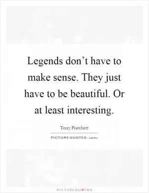 Legends don’t have to make sense. They just have to be beautiful. Or at least interesting Picture Quote #1