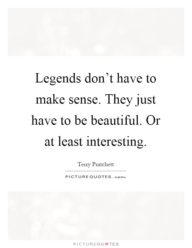 Legends don't have to make sense. They just have to be beautiful. Or at least interesting Picture Quote #1