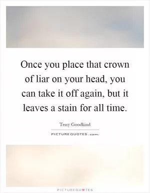 Once you place that crown of liar on your head, you can take it off again, but it leaves a stain for all time Picture Quote #1