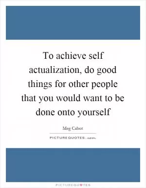 To achieve self actualization, do good things for other people that you would want to be done onto yourself Picture Quote #1