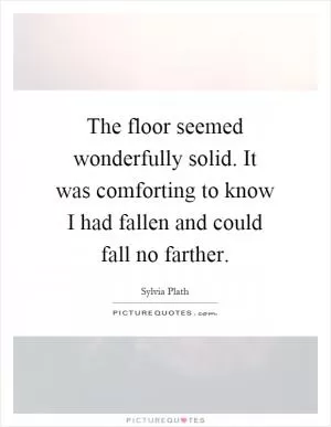 The floor seemed wonderfully solid. It was comforting to know I had fallen and could fall no farther Picture Quote #1