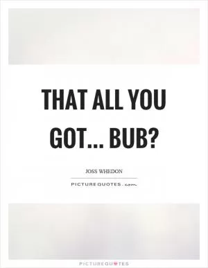That all you got... Bub? Picture Quote #1