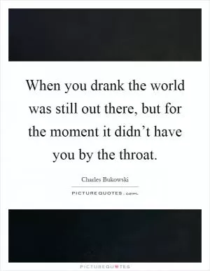 When you drank the world was still out there, but for the moment it didn’t have you by the throat Picture Quote #1