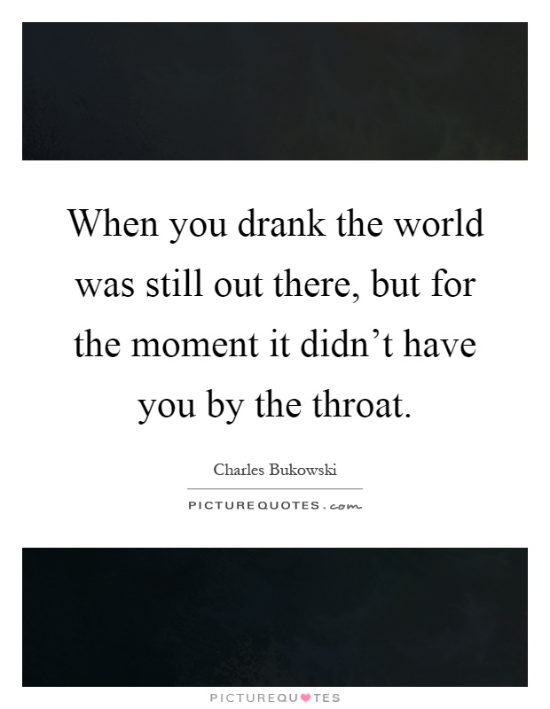 When you drank the world was still out there, but for the moment it didn't have you by the throat Picture Quote #1