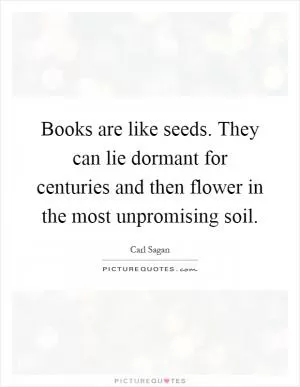 Books are like seeds. They can lie dormant for centuries and then flower in the most unpromising soil Picture Quote #1