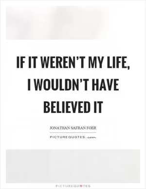 If it weren’t my life, I wouldn’t have believed it Picture Quote #1