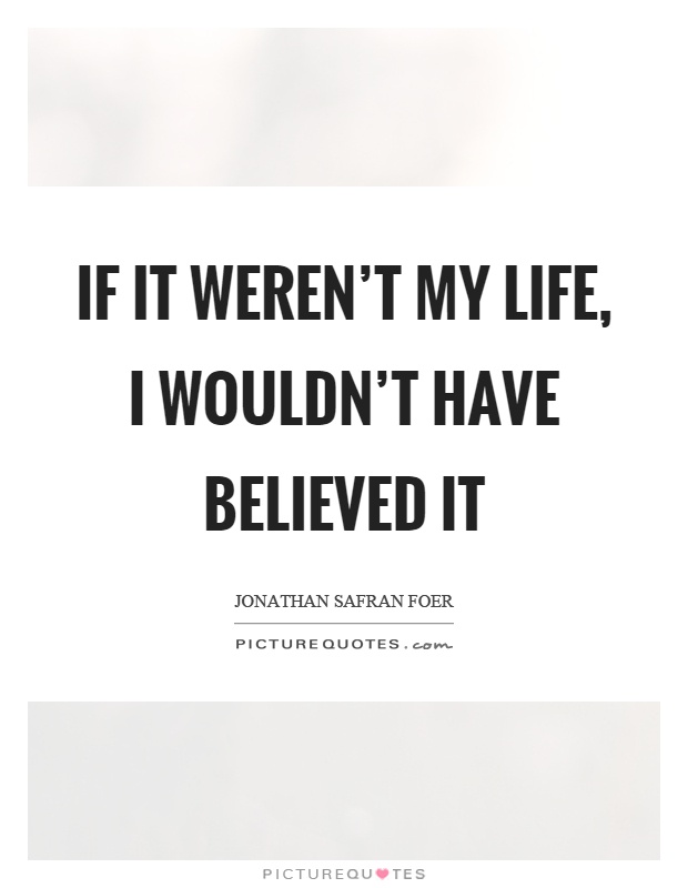If it weren't my life, I wouldn't have believed it Picture Quote #1