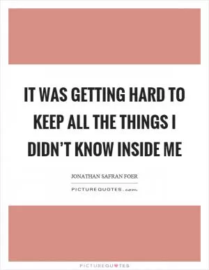 It was getting hard to keep all the things I didn’t know inside me Picture Quote #1